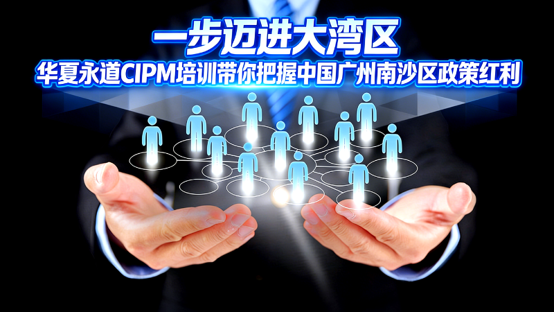 一步迈进大湾区，华夏永道CIPM培训带你把握广州南沙区政策红利